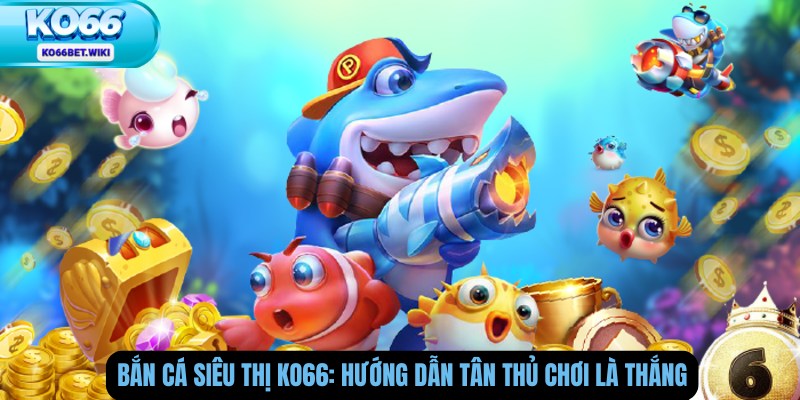 Bắn Cá Siêu Thị Ko66: Hướng Dẫn Tân Thủ Chơi Là Thắng