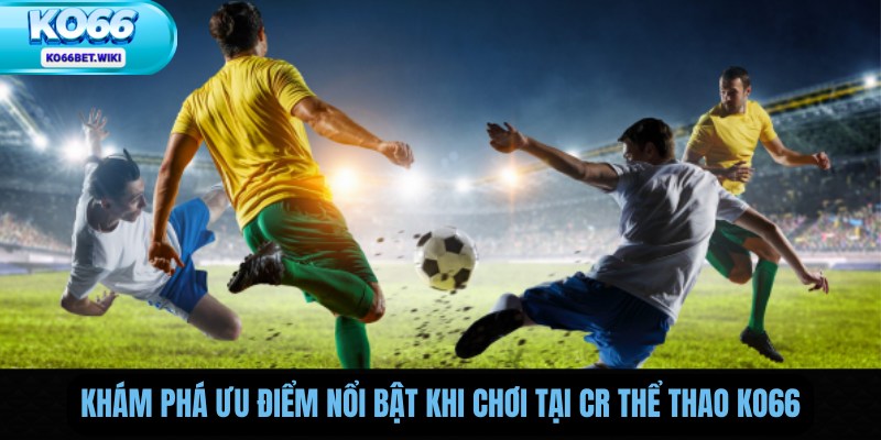 Khám Phá Ưu Điểm Nổi Bật Khi Chơi Tại CR Thể Thao Ko66
