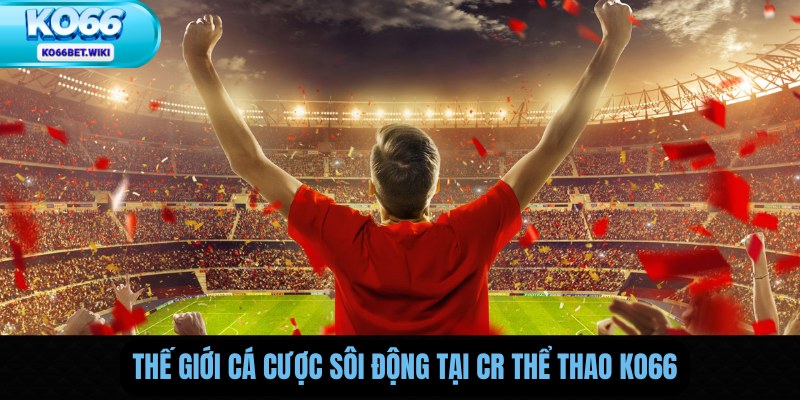 Thế Giới Cá Cược Sôi Động Tại CR Thể Thao Ko66