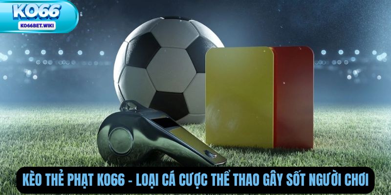 Kèo Thẻ Phạt Ko66 – Loại Cá Cược Thể Thao Gây Sốt Người Chơi