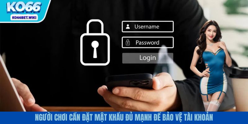 Mật khẩu cần đảm bảo đủ mạnh để không bị xâm nhập