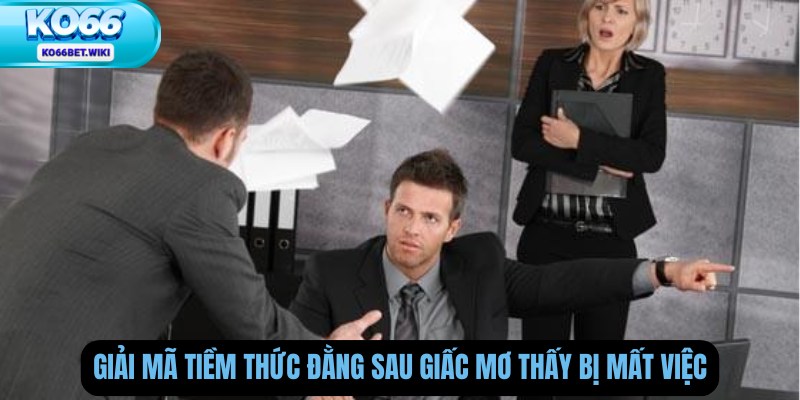 Giải mã tiềm thức đằng sau giấc mơ thấy bị mất việc