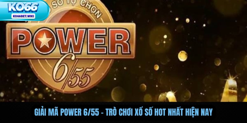 Giải Mã Power 6/55 – Trò Chơi Xổ Số Hot Nhất Hiện Nay